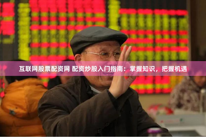 互聯網股票配資網 配資炒股入門指南：掌握知識，把握機遇