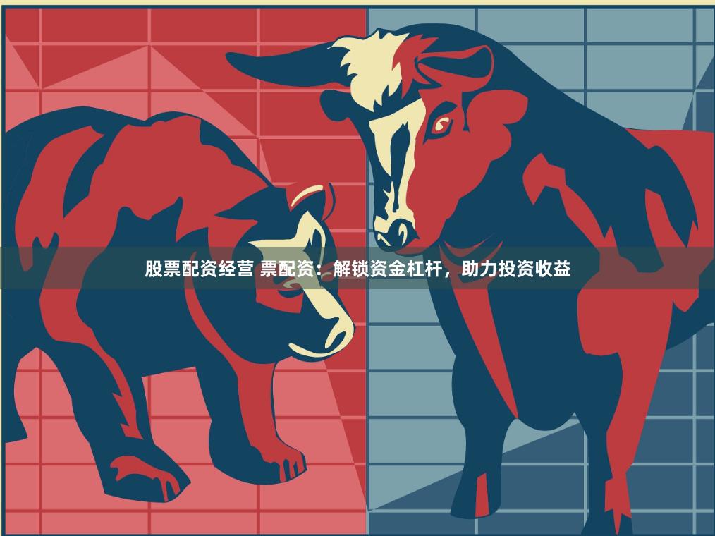 股票配資經(jīng)營 票配資：解鎖資金杠桿，助力投資收益
