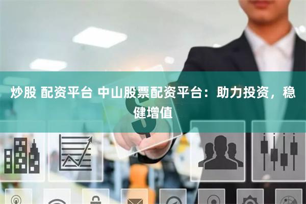 炒股 配資平臺 中山股票配資平臺：助力投資，穩健增值