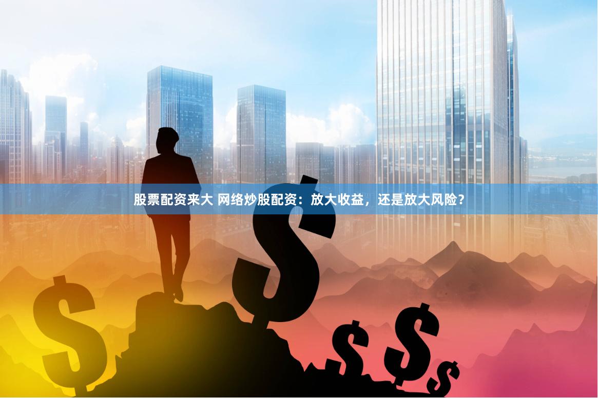 股票配資來大 網絡炒股配資：放大收益，還是放大風險？