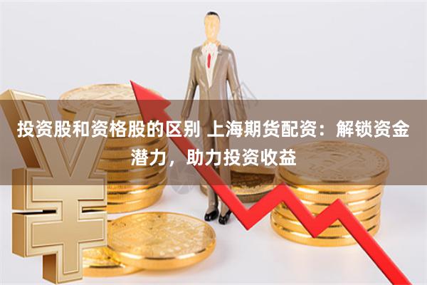 投資股和資格股的區別 上海期貨配資：解鎖資金潛力，助力投資收益