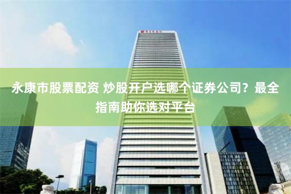永康市股票配資 炒股開戶選哪個證券公司？最全指南助你選對平臺