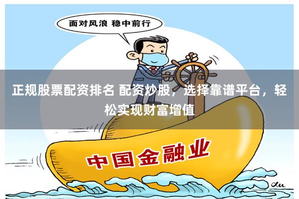正規股票配資排名 配資炒股，選擇靠譜平臺，輕松實現財富增值