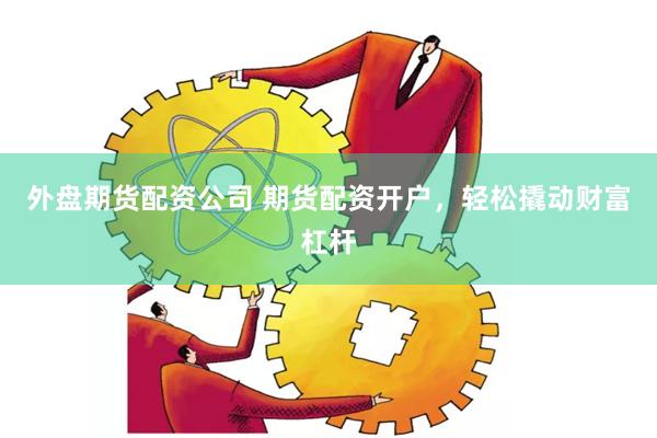 外盤期貨配資公司 期貨配資開戶,輕松撬動財富杠桿