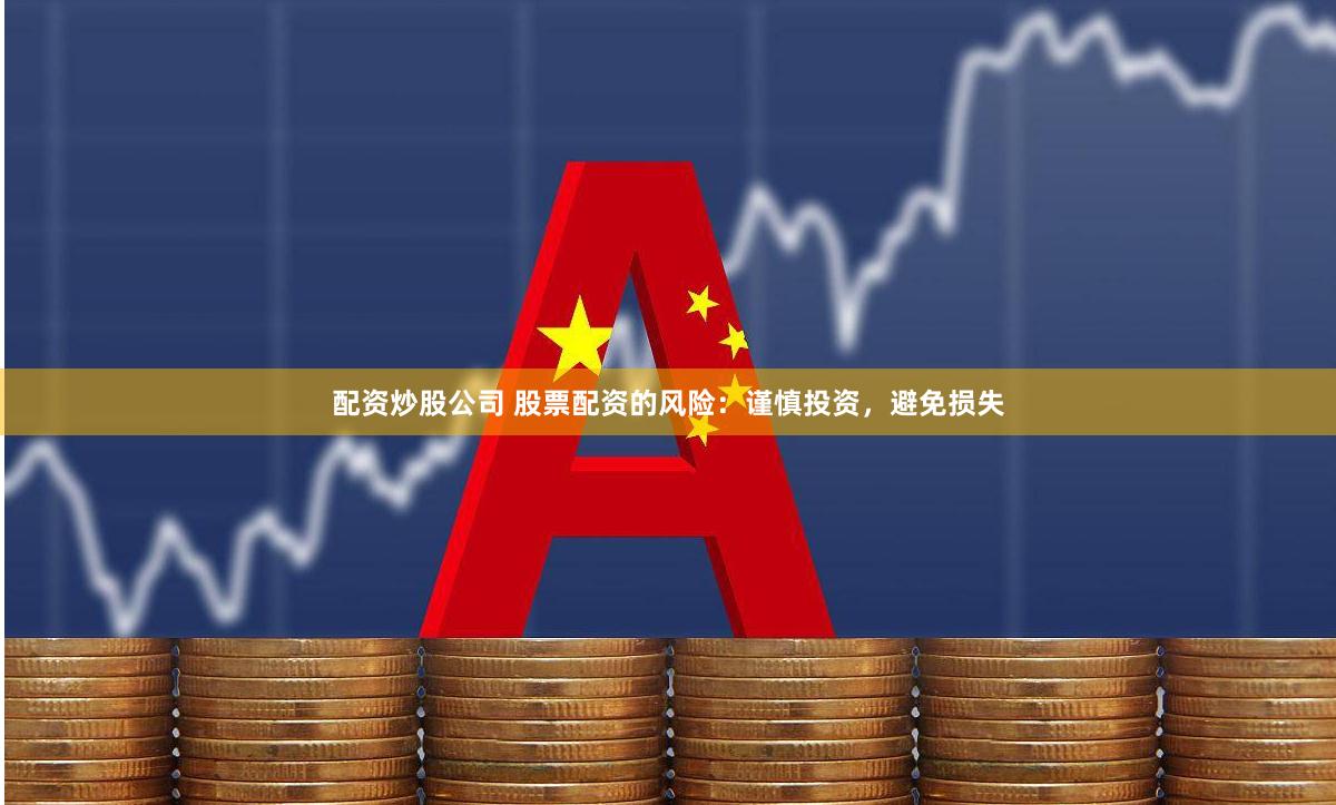 配資炒股公司 股票配資的風(fēng)險：謹(jǐn)慎投資，避免損失