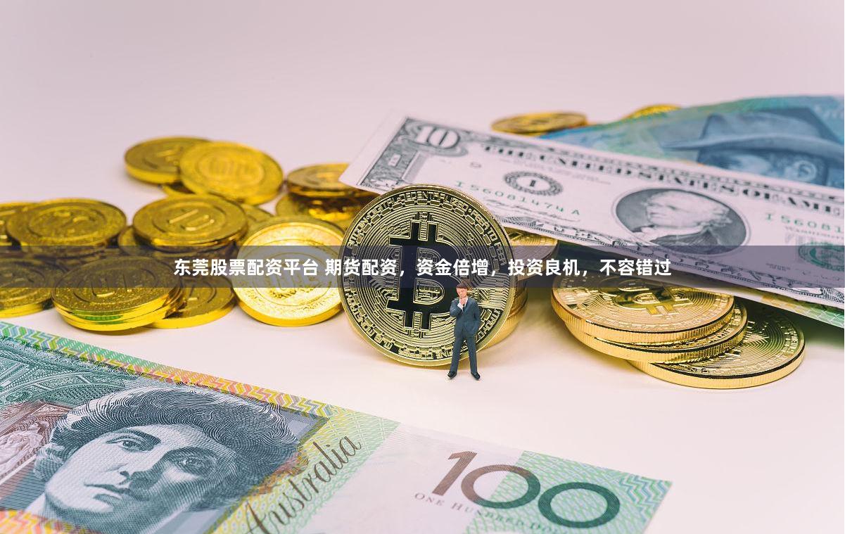 東莞股票配資平臺 期貨配資，資金倍增，投資良機，不容錯過