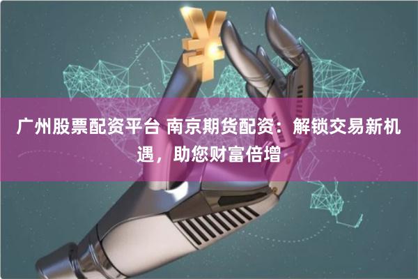 廣州股票配資平臺 南京期貨配資：解鎖交易新機遇，助您財富倍增