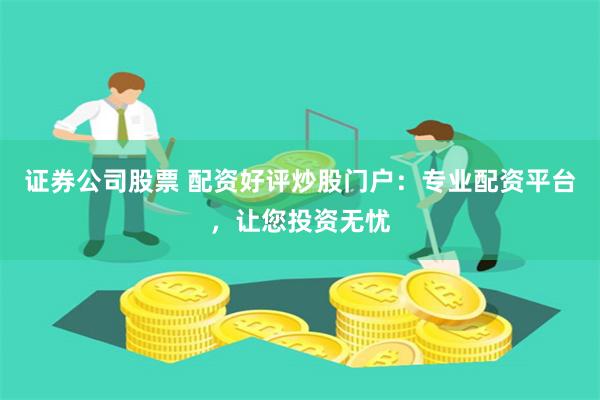 證券公司股票 配資好評炒股門戶：專業配資平臺，讓您投資無憂