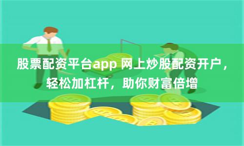 股票配資平臺app 網上炒股配資開戶，輕松加杠桿，助你財富倍增