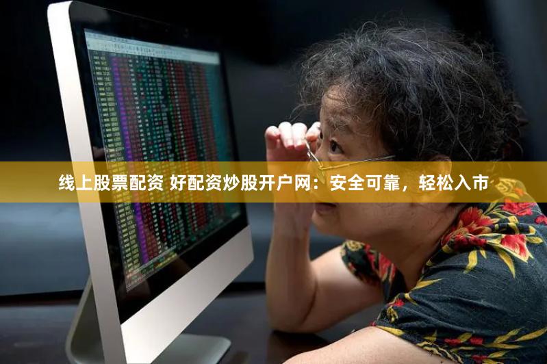 線上股票配資 好配資炒股開戶網：安全可靠，輕松入市