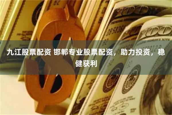 九江股票配資 邯鄲專業股票配資，助力投資，穩健獲利