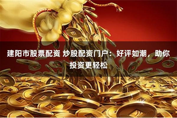 建陽市股票配資 炒股配資門戶：好評如潮，助你投資更輕松