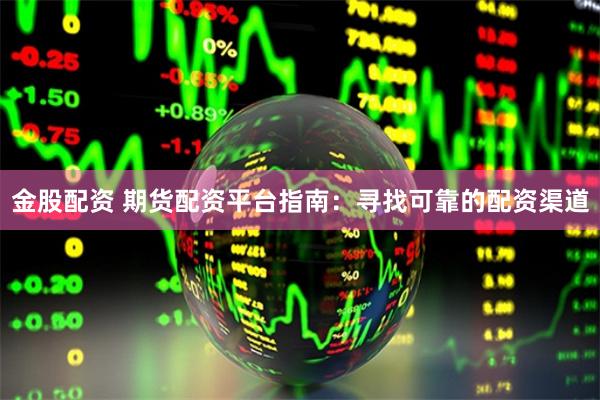 金股配資 期貨配資平臺指南：尋找可靠的配資渠道