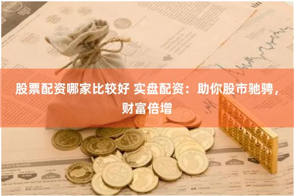 股票配資哪家比較好 實盤配資：助你股市馳騁，財富倍增