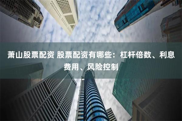 蕭山股票配資 股票配資有哪些：杠桿倍數、利息費用、風險控制