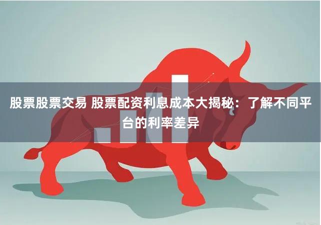 股票股票交易 股票配資利息成本大揭秘：了解不同平臺的利率差異