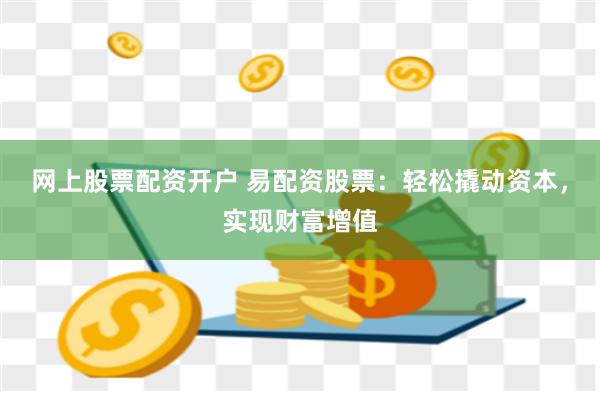 網上股票配資開戶 易配資股票：輕松撬動資本，實現財富增值
