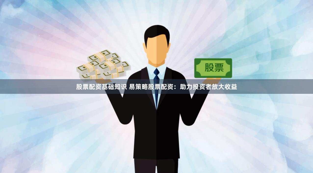 股票配資基礎知識 易策略股票配資：助力投資者放大收益