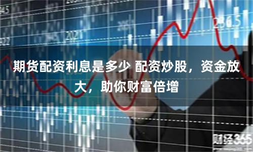 期貨配資利息是多少 配資炒股，資金放大，助你財(cái)富倍增