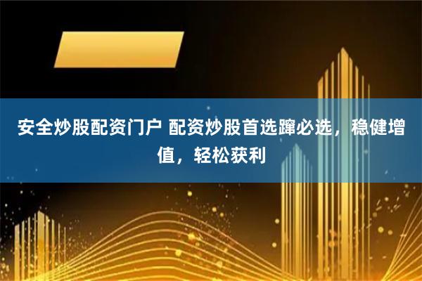 安全炒股配資門戶 配資炒股首選躥必選，穩健增值，輕松獲利