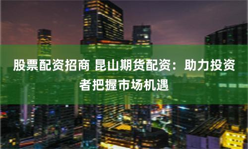 股票配資招商 昆山期貨配資：助力投資者把握市場(chǎng)機(jī)遇