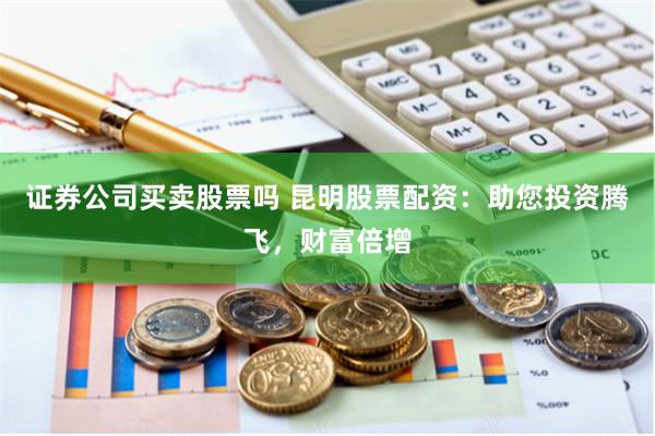 證券公司買(mǎi)賣(mài)股票嗎 昆明股票配資：助您投資騰飛，財(cái)富倍增