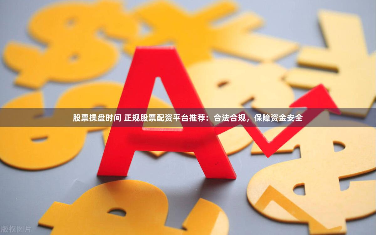 股票操盤時間 正規股票配資平臺推薦：合法合規，保障資金安全