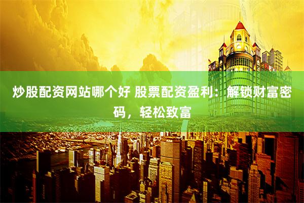 炒股配資網站哪個好 股票配資盈利：解鎖財富密碼，輕松致富