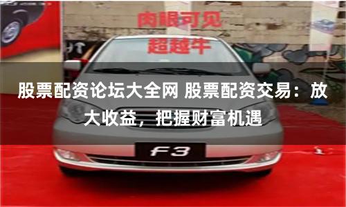 股票配資論壇大全網 股票配資交易：放大收益，把握財富機遇