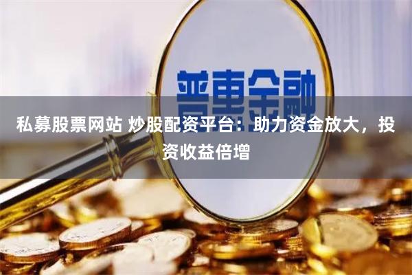 私募股票網站 炒股配資平臺：助力資金放大，投資收益倍增