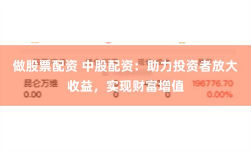 做股票配資 中股配資：助力投資者放大收益，實現財富增值