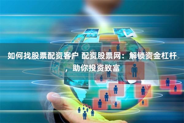 如何找股票配資客戶 配資股票網：解鎖資金杠桿，助你投資致富