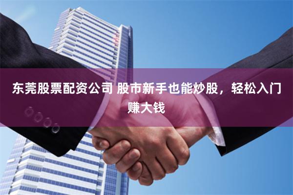 東莞股票配資公司 股市新手也能炒股，輕松入門賺大錢