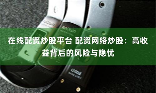 在線配資炒股平臺(tái) 配資網(wǎng)絡(luò)炒股：高收益背后的風(fēng)險(xiǎn)與隱憂