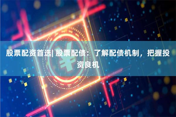 股票配資首選| 股票配債：了解配債機(jī)制，把握投資良機(jī)
