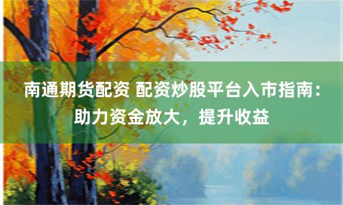 南通期貨配資 配資炒股平臺入市指南：助力資金放大，提升收益