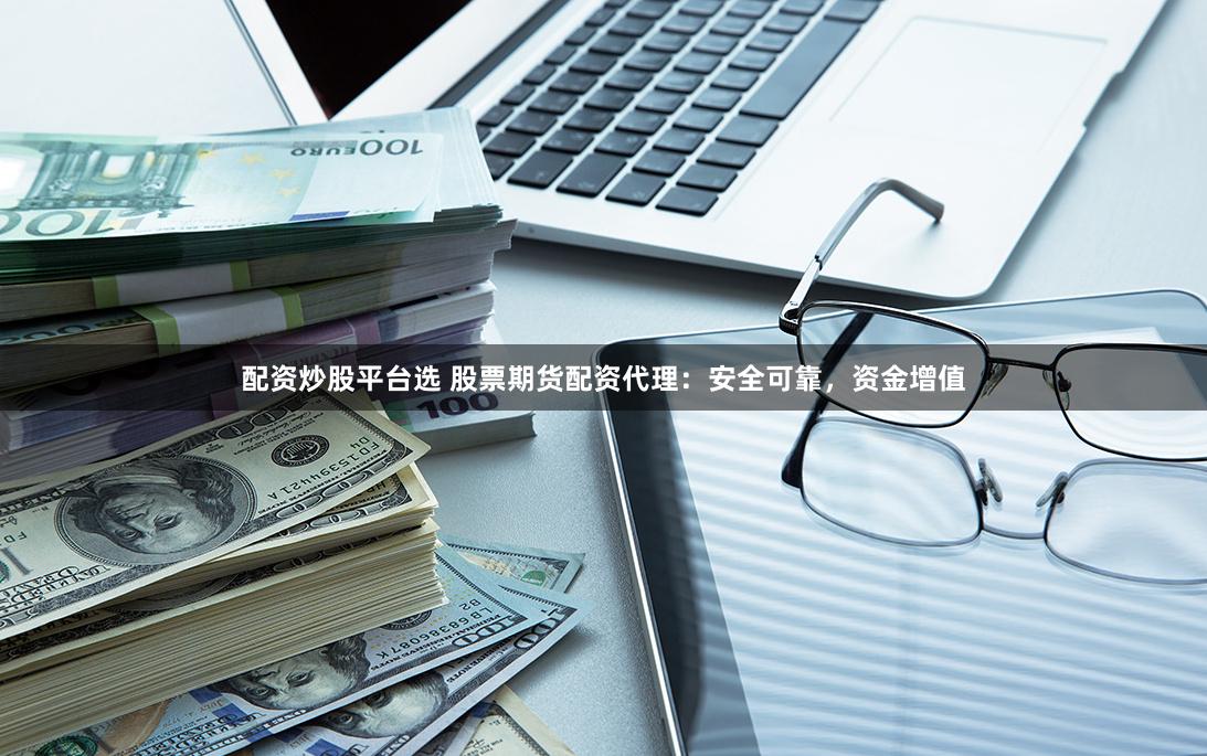配資炒股平臺(tái)選 股票期貨配資代理：安全可靠，資金增值