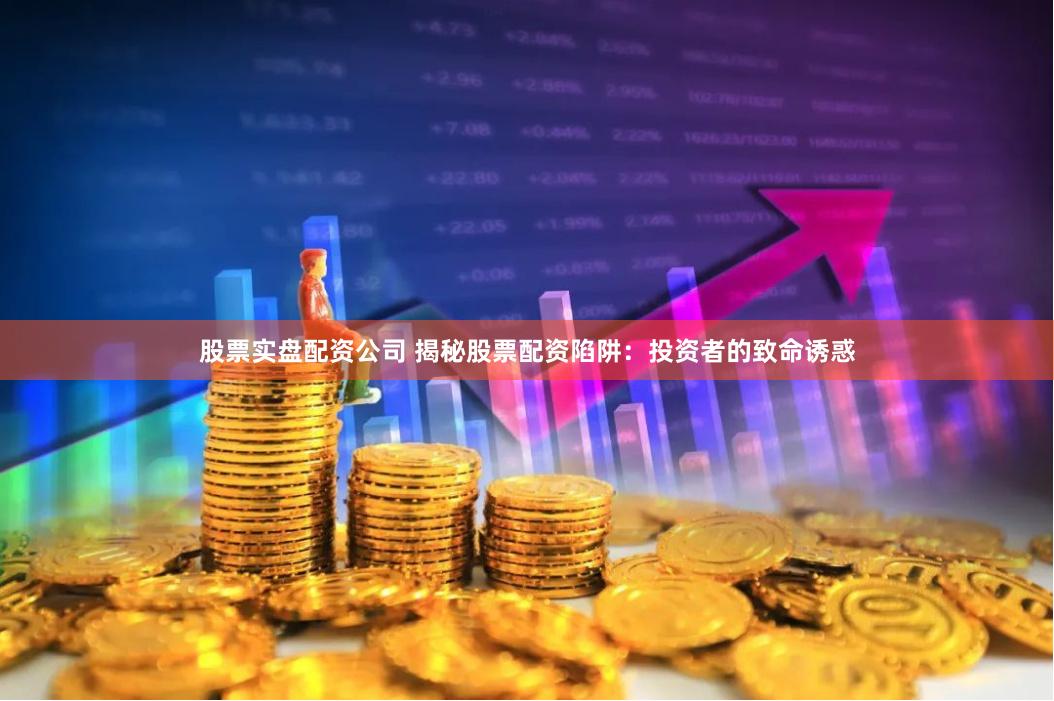 股票實(shí)盤配資公司 揭秘股票配資陷阱：投資者的致命誘惑
