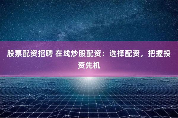 股票配資招聘 在線炒股配資：選擇配資，把握投資先機(jī)
