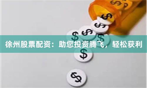 徐州股票配資：助您投資騰飛，輕松獲利