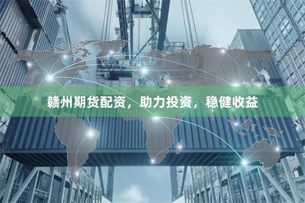 贛州期貨配資，助力投資，穩健收益