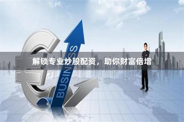 解鎖專業炒股配資，助你財富倍增