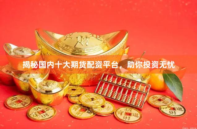 揭秘國(guó)內(nèi)十大期貨配資平臺(tái)，助你投資無(wú)憂