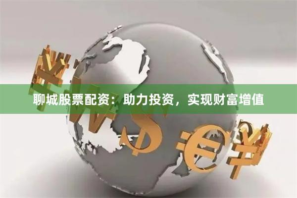 聊城股票配資：助力投資，實現財富增值