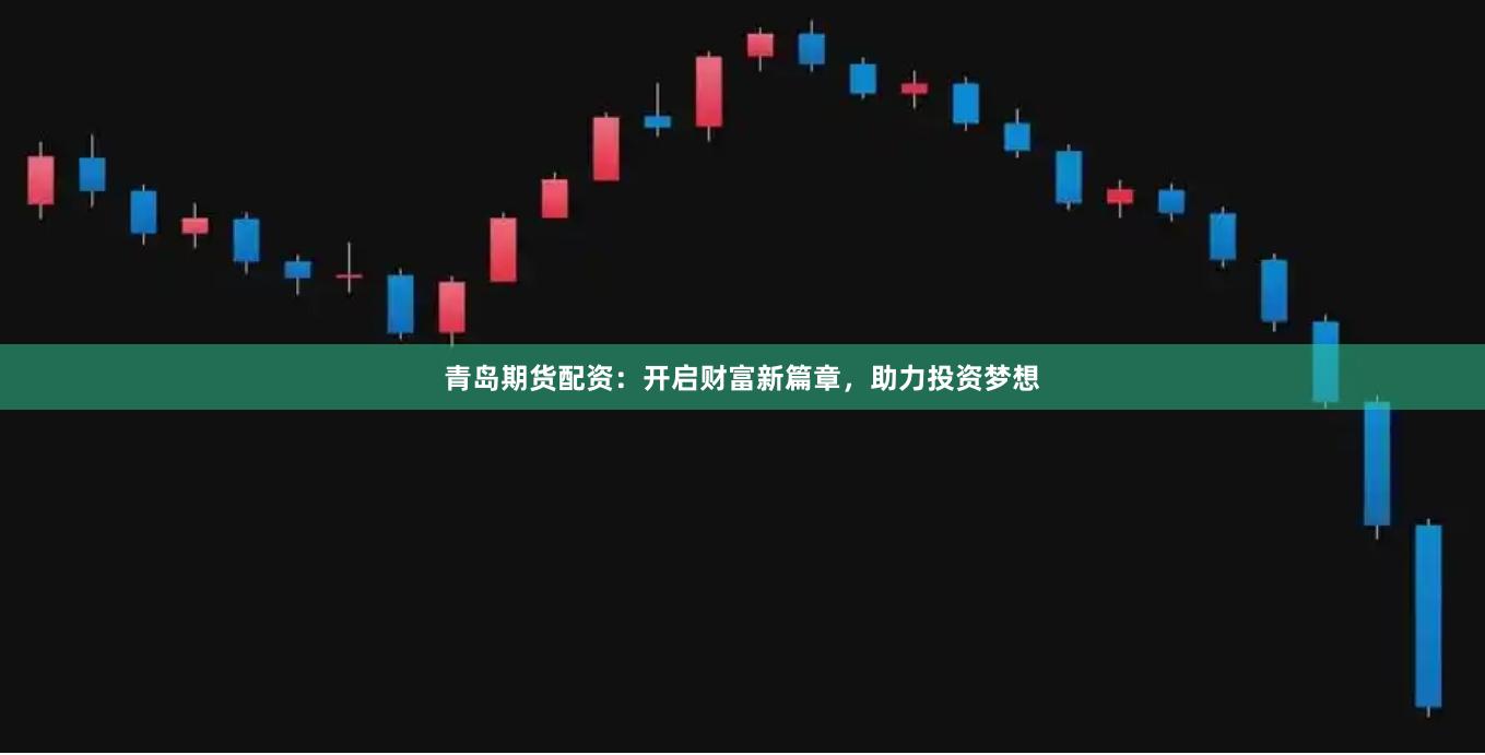 青島期貨配資：開啟財富新篇章，助力投資夢想