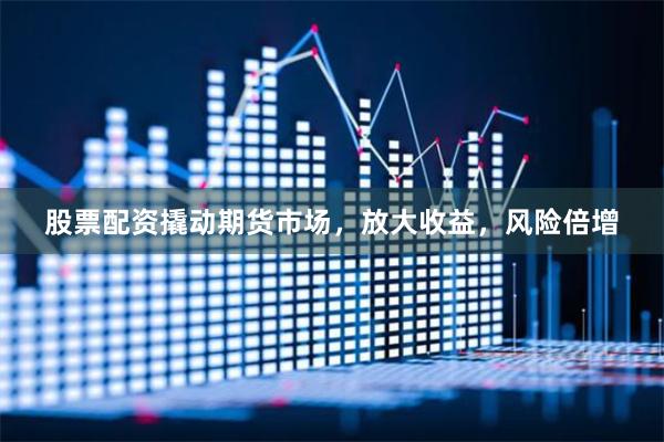 股票配資撬動期貨市場，放大收益，風險倍增