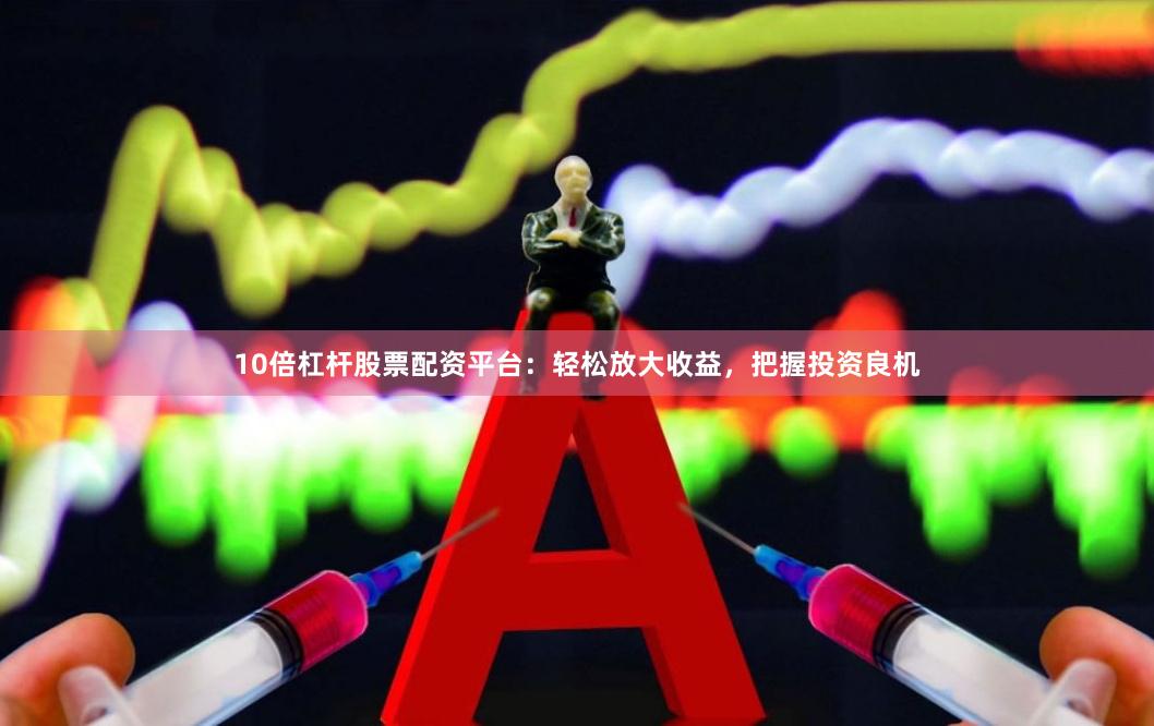 10倍杠桿股票配資平臺：輕松放大收益，把握投資良機