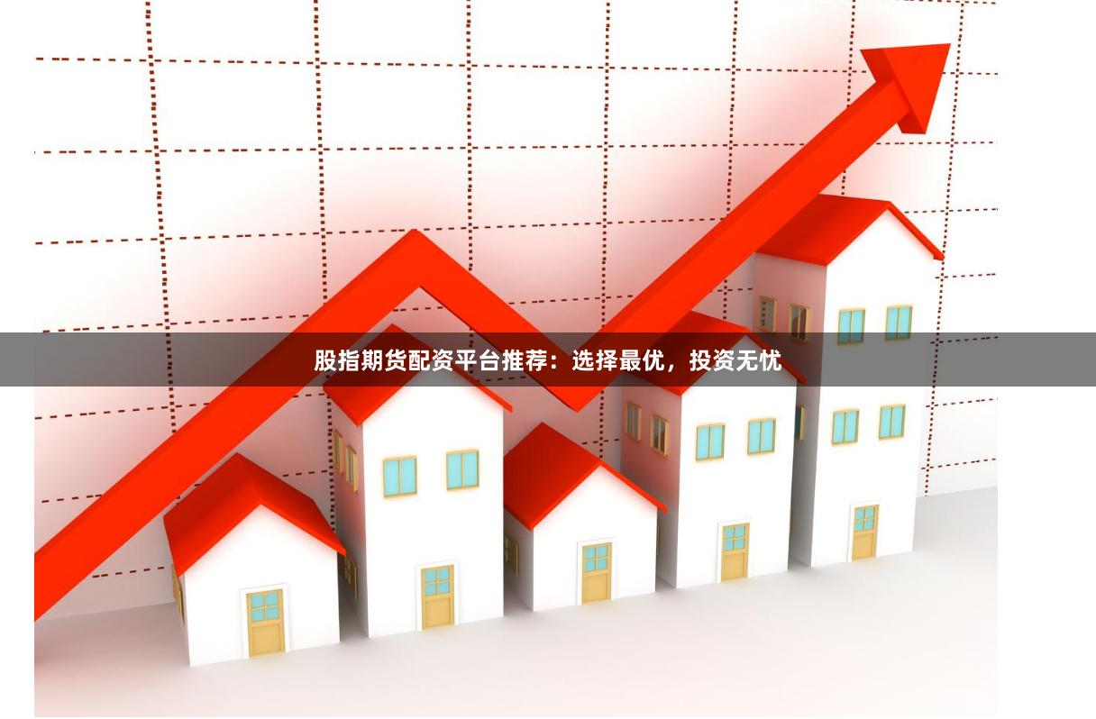 股指期貨配資平臺(tái)推薦：選擇最優(yōu)，投資無(wú)憂