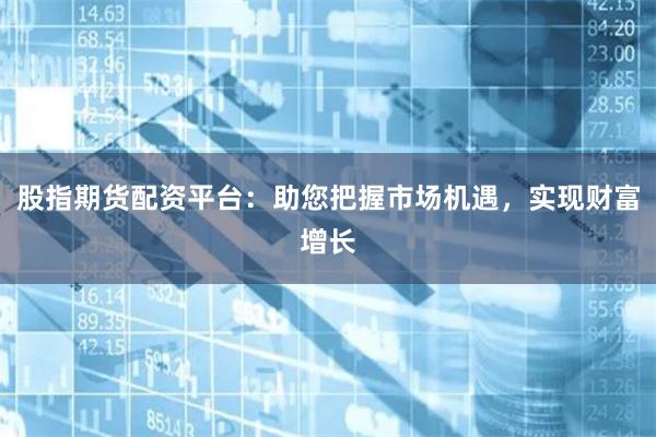 股指期貨配資平臺：助您把握市場機遇，實現(xiàn)財富增長