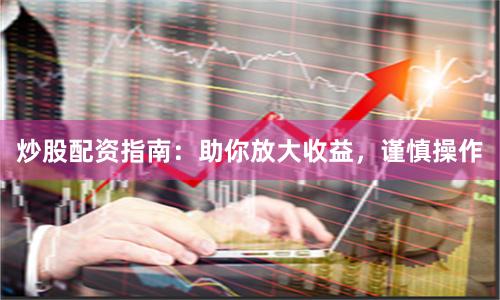 炒股配資指南：助你放大收益，謹慎操作